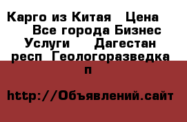 Карго из Китая › Цена ­ 100 - Все города Бизнес » Услуги   . Дагестан респ.,Геологоразведка п.